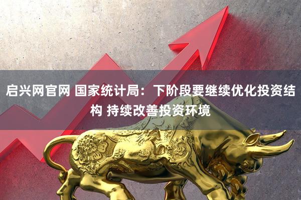 启兴网官网 国家统计局：下阶段要继续优化投资结构 持续改善投资环境