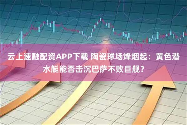 云上速融配资APP下载 陶瓷球场烽烟起：黄色潜水艇能否击沉巴萨不败巨舰？