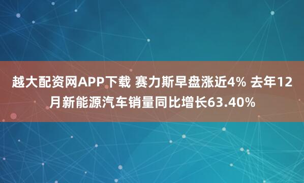 越大配资网APP下载 赛力斯早盘涨近4% 去年12月新能源汽车销量同比增长63.40%