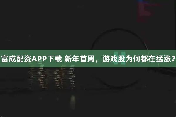 富成配资APP下载 新年首周，游戏股为何都在猛涨？