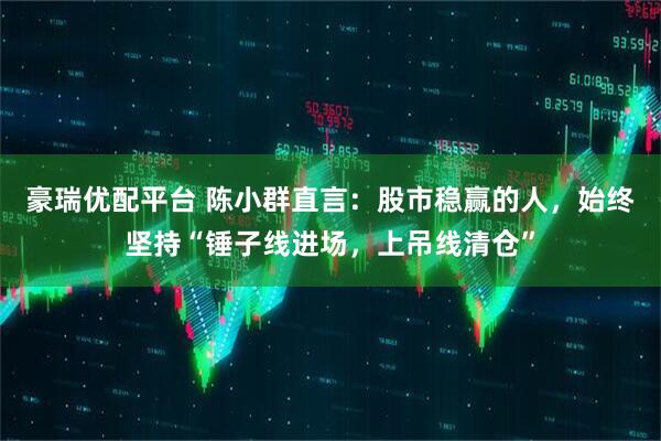 豪瑞优配平台 陈小群直言：股市稳赢的人，始终坚持“锤子线进场，上吊线清仓”